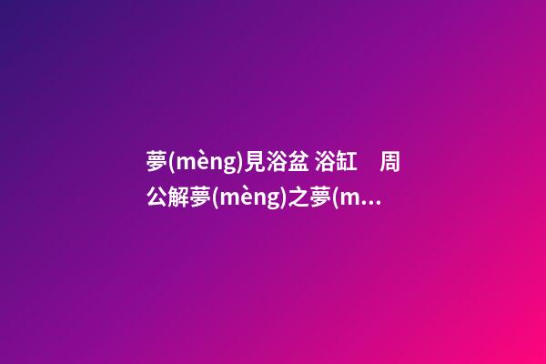 夢(mèng)見浴盆 浴缸　周公解夢(mèng)之夢(mèng)到浴盆 浴缸